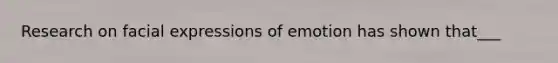 Research on facial expressions of emotion has shown that___