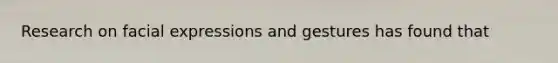 Research on facial expressions and gestures has found that