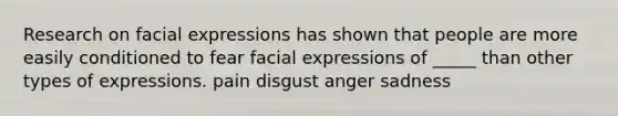 Research on facial expressions has shown that people are more easily conditioned to fear facial expressions of _____ than other types of expressions. pain disgust anger sadness