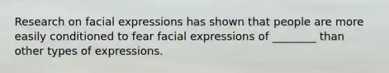 Research on facial expressions has shown that people are more easily conditioned to fear facial expressions of ________ than other types of expressions.