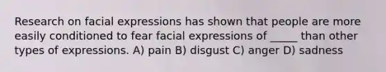 Research on facial expressions has shown that people are more easily conditioned to fear facial expressions of _____ than other types of expressions. A) pain B) disgust C) anger D) sadness