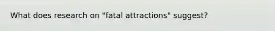 What does research on "fatal attractions" suggest?