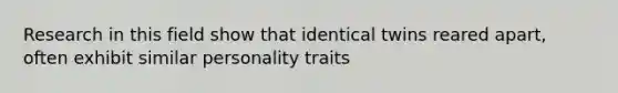 Research in this field show that identical twins reared apart, often exhibit similar personality traits