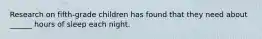 Research on fifth-grade children has found that they need about ______ hours of sleep each night.