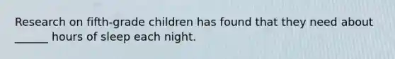 Research on fifth-grade children has found that they need about ______ hours of sleep each night.