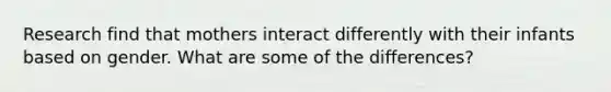 Research find that mothers interact differently with their infants based on gender. What are some of the differences?