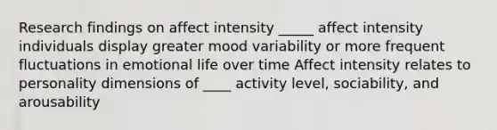 Research findings on affect intensity _____ affect intensity individuals display greater mood variability or more frequent fluctuations in emotional life over time Affect intensity relates to personality dimensions of ____ activity level, sociability, and arousability