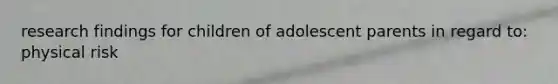 research findings for children of adolescent parents in regard to: physical risk