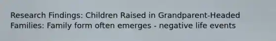 Research Findings: Children Raised in Grandparent-Headed Families: Family form often emerges - negative life events