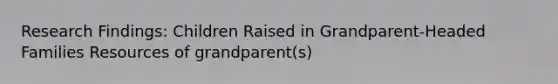 Research Findings: Children Raised in Grandparent-Headed Families Resources of grandparent(s)