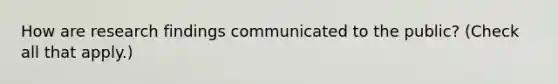 How are research findings communicated to the public? (Check all that apply.)