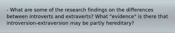 - What are some of the research findings on the differences between introverts and extraverts? What "evidence" is there that introversion-extraversion may be partly hereditary?