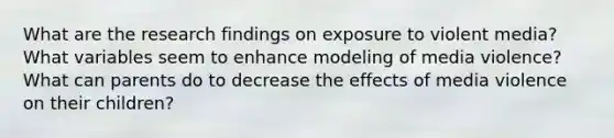 What are the research findings on exposure to violent media? What variables seem to enhance modeling of media violence? What can parents do to decrease the effects of media violence on their children?