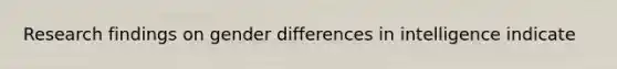 Research findings on gender differences in intelligence indicate