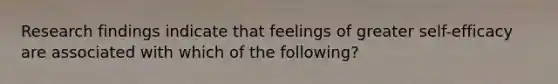 Research findings indicate that feelings of greater self-efficacy are associated with which of the following?