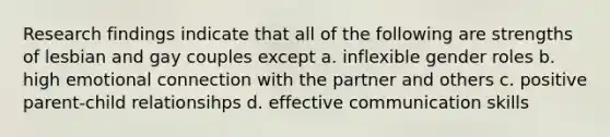 Research findings indicate that all of the following are strengths of lesbian and gay couples except a. inflexible gender roles b. high emotional connection with the partner and others c. positive parent-child relationsihps d. effective communication skills