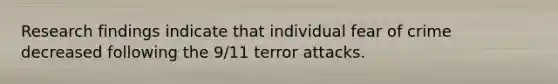 Research findings indicate that individual fear of crime decreased following the 9/11 terror attacks.