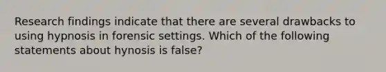 Research findings indicate that there are several drawbacks to using hypnosis in forensic settings. Which of the following statements about hynosis is false?