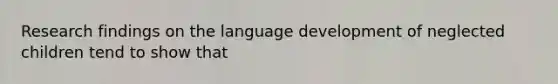 Research findings on the language development of neglected children tend to show that