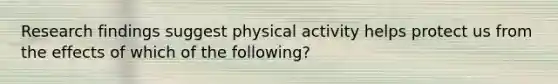 Research findings suggest physical activity helps protect us from the effects of which of the following?