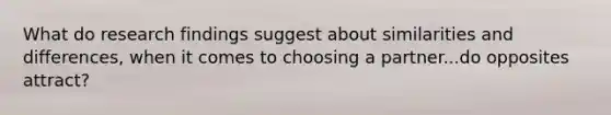 What do research findings suggest about similarities and differences, when it comes to choosing a partner...do opposites attract?