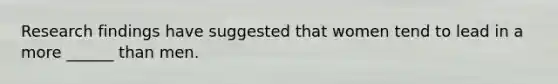 Research findings have suggested that women tend to lead in a more ______ than men.