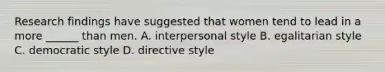 Research findings have suggested that women tend to lead in a more ______ than men. A. interpersonal style B. egalitarian style C. democratic style D. directive style