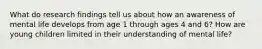 What do research findings tell us about how an awareness of mental life develops from age 1 through ages 4 and 6? How are young children limited in their understanding of mental life?