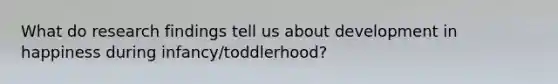 What do research findings tell us about development in happiness during infancy/toddlerhood?