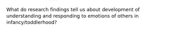 What do research findings tell us about development of understanding and responding to emotions of others in infancy/toddlerhood?