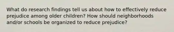 What do research findings tell us about how to effectively reduce prejudice among older children? How should neighborhoods and/or schools be organized to reduce prejudice?