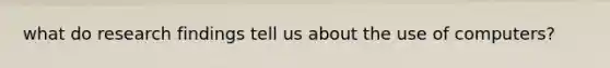 what do research findings tell us about the use of computers?