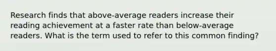 Research finds that above-average readers increase their reading achievement at a faster rate than below-average readers. What is the term used to refer to this common finding?