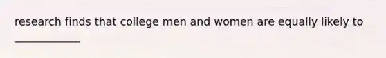 research finds that college men and women are equally likely to ____________