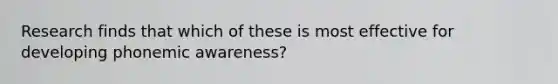 Research finds that which of these is most effective for developing phonemic awareness?