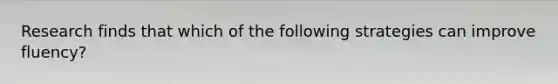 Research finds that which of the following strategies can improve fluency?