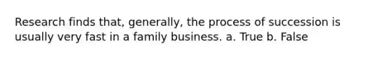 Research finds that, generally, the process of succession is usually very fast in a family business. a. True b. False