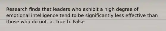 Research finds that leaders who exhibit a high degree of emotional intelligence tend to be significantly less effective than those who do not. a. True b. False