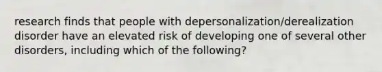 research finds that people with depersonalization/derealization disorder have an elevated risk of developing one of several other disorders, including which of the following?