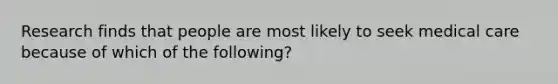 Research finds that people are most likely to seek medical care because of which of the following?