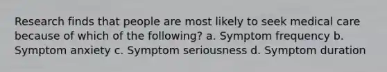 Research finds that people are most likely to seek medical care because of which of the following? a. Symptom frequency b. Symptom anxiety c. Symptom seriousness d. Symptom duration