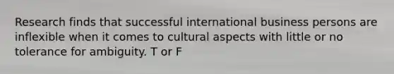 Research finds that successful international business persons are inflexible when it comes to cultural aspects with little or no tolerance for ambiguity. T or F