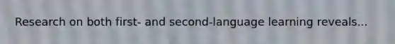 Research on both first- and second-language learning reveals...