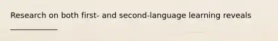 Research on both first- and second-language learning reveals ____________