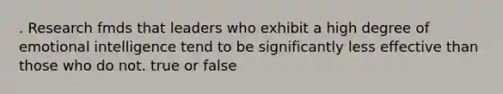 . Research fmds that leaders who exhibit a high degree of emotional intelligence tend to be significantly less effective than those who do not. true or false