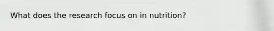 What does the research focus on in nutrition?