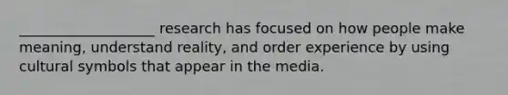 ___________________ research has focused on how people make meaning, understand reality, and order experience by using cultural symbols that appear in the media.
