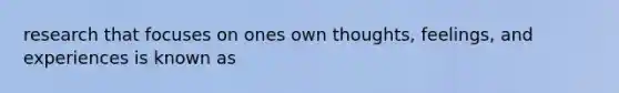 research that focuses on ones own thoughts, feelings, and experiences is known as