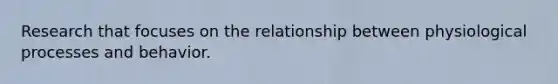 Research that focuses on the relationship between physiological processes and behavior.