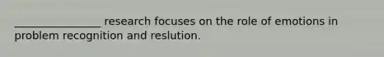 ________________ research focuses on the role of emotions in problem recognition and reslution.